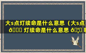 大s点灯续命是什么意思（大s点 🍀 灯续命是什么意思 🦍 啊）